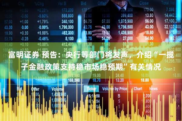 富明证券 预告：央行等部门将发声，介绍“一揽子金融政策支持稳市场稳预期”有关情况