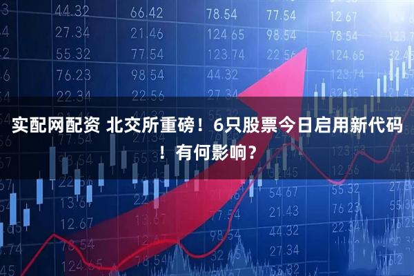 实配网配资 北交所重磅！6只股票今日启用新代码！有何影响？