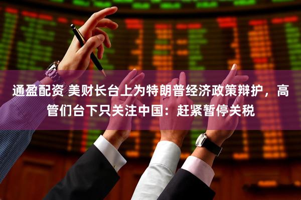 通盈配资 美财长台上为特朗普经济政策辩护，高管们台下只关注中国：赶紧暂停关税