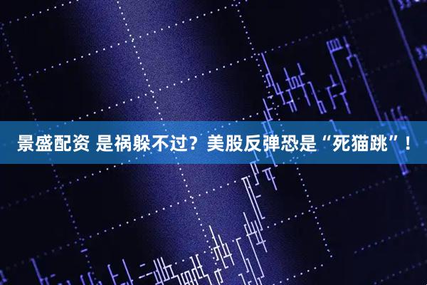 景盛配资 是祸躲不过？美股反弹恐是“死猫跳”！