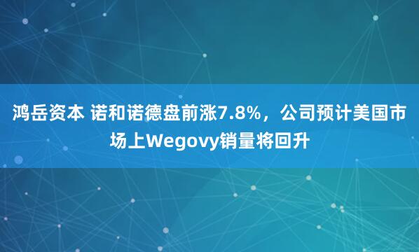 鸿岳资本 诺和诺德盘前涨7.8%，公司预计美国市场上Wegovy销量将回升