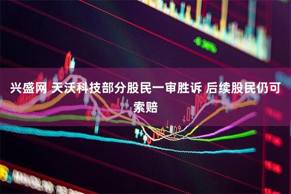 兴盛网 天沃科技部分股民一审胜诉 后续股民仍可索赔