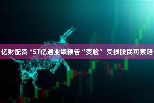 亿财配资 *ST亿通业绩预告“变脸” 受损股民可索赔