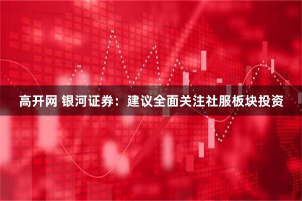 高开网 银河证券：建议全面关注社服板块投资