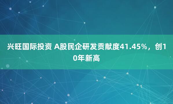 兴旺国际投资 A股民企研发贡献度41.45%，创10年新高