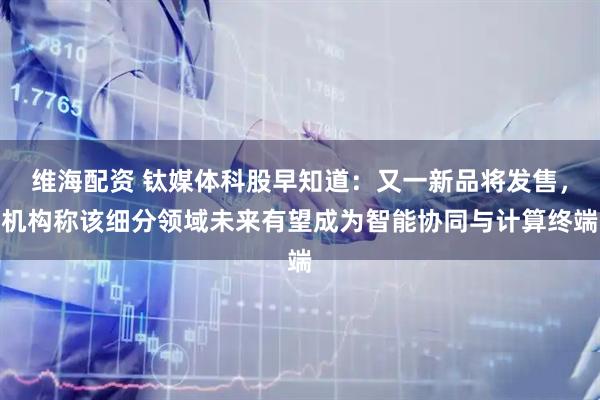 维海配资 钛媒体科股早知道：又一新品将发售，机构称该细分领域未来有望成为智能协同与计算终端