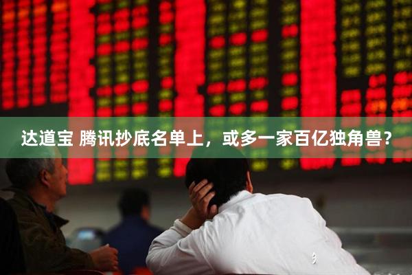 达道宝 腾讯抄底名单上，或多一家百亿独角兽？