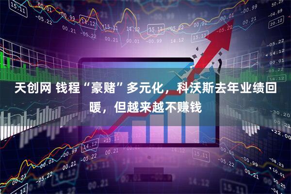 天创网 钱程“豪赌”多元化，科沃斯去年业绩回暖，但越来越不赚钱