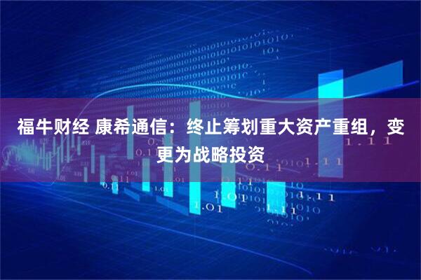 福牛财经 康希通信：终止筹划重大资产重组，变更为战略投资
