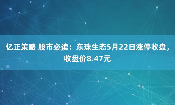 亿正策略 股市必读：东珠生态5月22日涨停收盘，收盘价8.47元