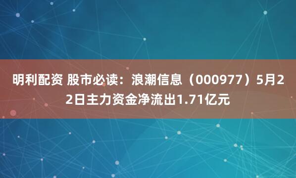 明利配资 股市必读：浪潮信息（000977）5月22日主力资金净流出1.71亿元