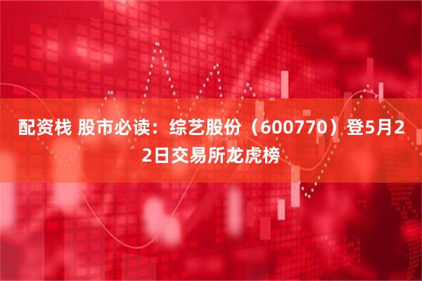 配资栈 股市必读：综艺股份（600770）登5月22日交易所龙虎榜