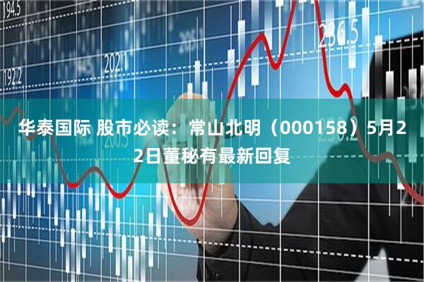 华泰国际 股市必读：常山北明（000158）5月22日董秘有最新回复