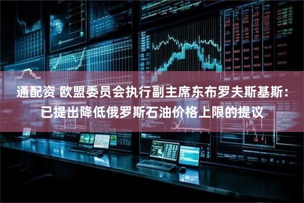 通配资 欧盟委员会执行副主席东布罗夫斯基斯：已提出降低俄罗斯石油价格上限的提议