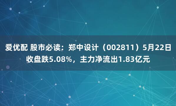 爱优配 股市必读：郑中设计（002811）5月22日收盘跌5.08%，主力净流出1.83亿元