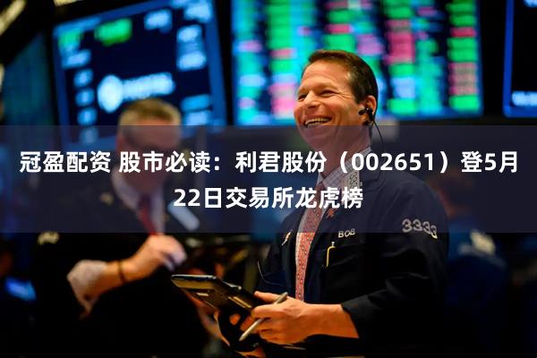 冠盈配资 股市必读：利君股份（002651）登5月22日交易所龙虎榜