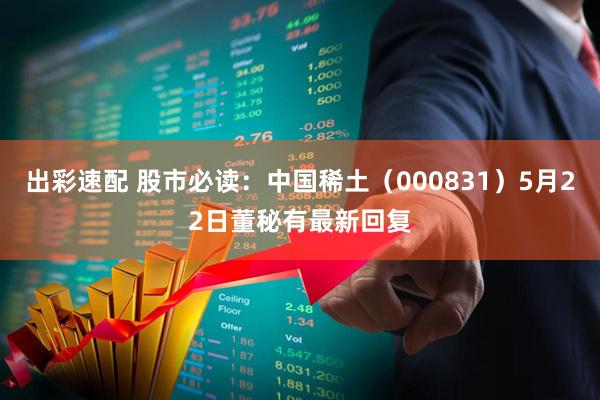 出彩速配 股市必读：中国稀土（000831）5月22日董秘有最新回复
