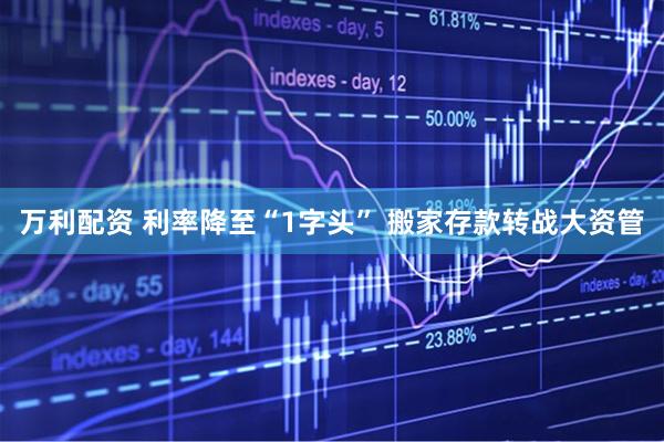万利配资 利率降至“1字头” 搬家存款转战大资管