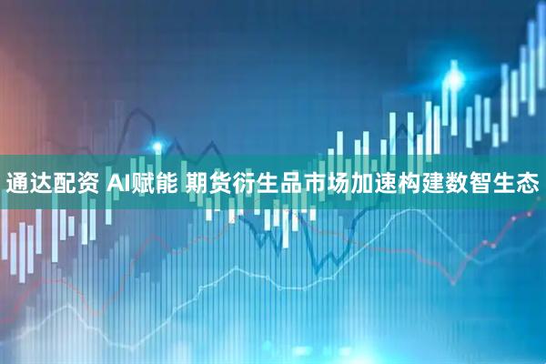 通达配资 AI赋能 期货衍生品市场加速构建数智生态