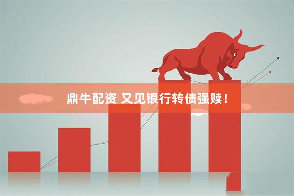 鼎牛配资 又见银行转债强赎！