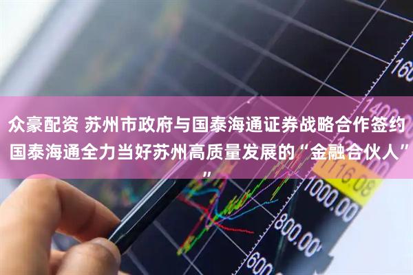 众豪配资 苏州市政府与国泰海通证券战略合作签约 国泰海通全力当好苏州高质量发展的“金融合伙人”