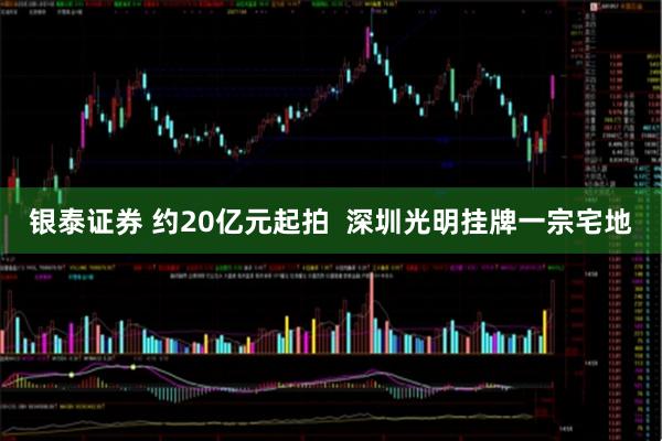 银泰证券 约20亿元起拍  深圳光明挂牌一宗宅地