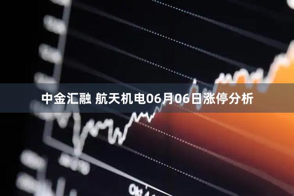 中金汇融 航天机电06月06日涨停分析