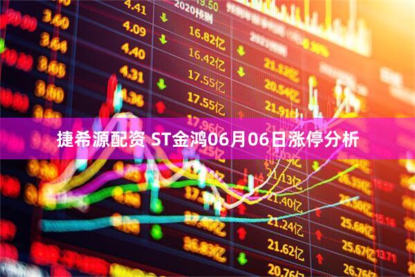 捷希源配资 ST金鸿06月06日涨停分析