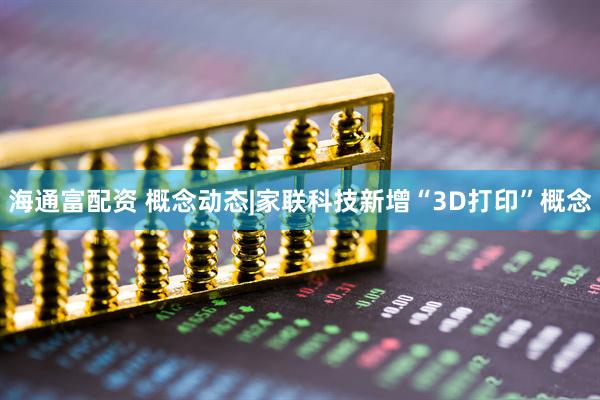 海通富配资 概念动态|家联科技新增“3D打印”概念