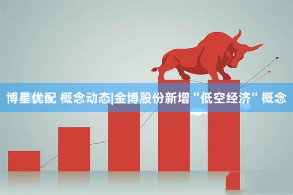博星优配 概念动态|金博股份新增“低空经济”概念