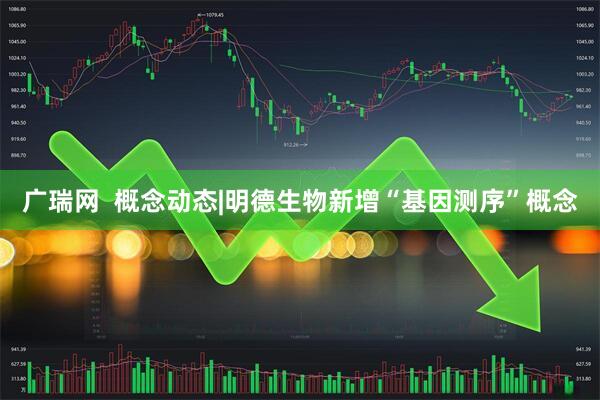 广瑞网  概念动态|明德生物新增“基因测序”概念