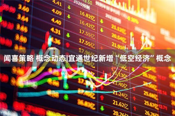闻喜策略 概念动态|宜通世纪新增“低空经济”概念