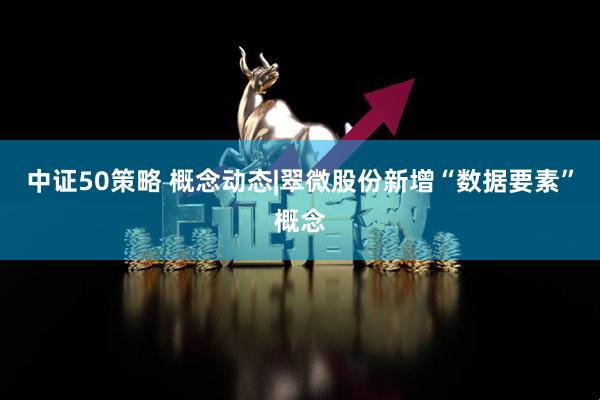 中证50策略 概念动态|翠微股份新增“数据要素”概念