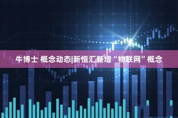 牛博士 概念动态|新恒汇新增“物联网”概念