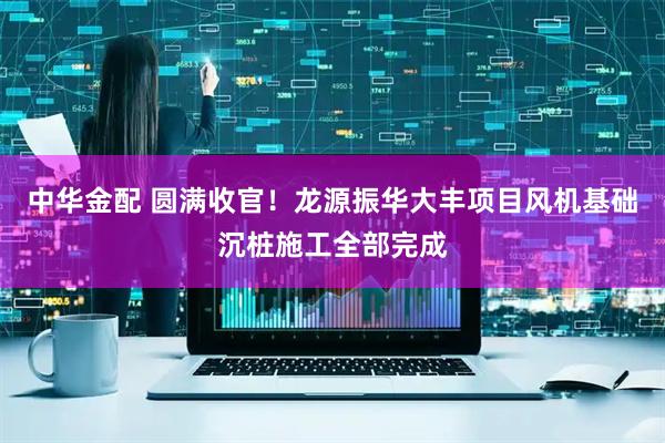 中华金配 圆满收官！龙源振华大丰项目风机基础沉桩施工全部完成
