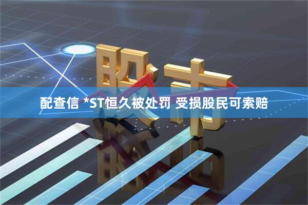 配查信 *ST恒久被处罚 受损股民可索赔