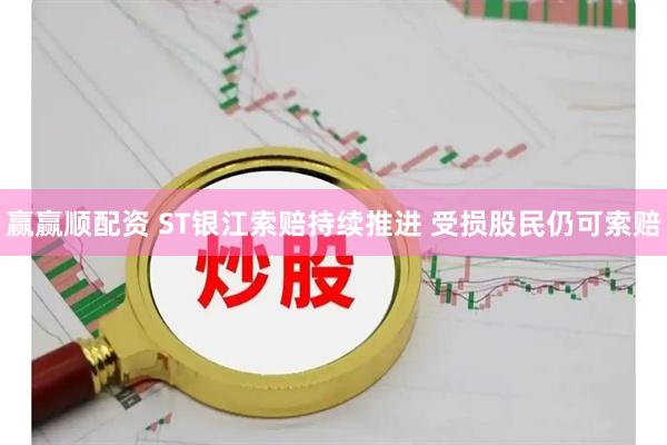 赢赢顺配资 ST银江索赔持续推进 受损股民仍可索赔