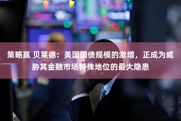 策略赢 贝莱德：美国国债规模的激增，正成为威胁其金融市场特殊地位的最大隐患