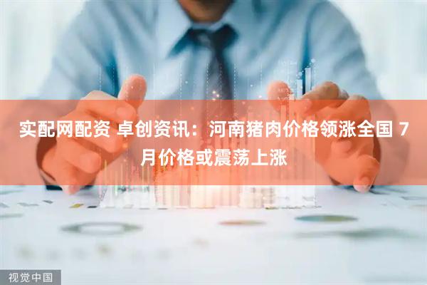 实配网配资 卓创资讯：河南猪肉价格领涨全国 7月价格或震荡上涨