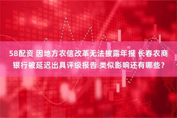 58配资 因地方农信改革无法披露年报 长春农商银行被延迟出具评级报告 类似影响还有哪些？