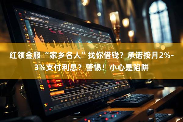 红领金服 “家乡名人”找你借钱？承诺按月2%-3%支付利息？警惕！小心是陷阱