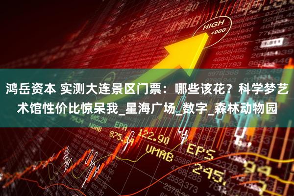 鸿岳资本 实测大连景区门票：哪些该花？科学梦艺术馆性价比惊呆我_星海广场_数字_森林动物园