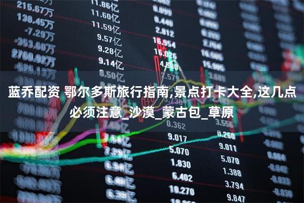 蓝乔配资 鄂尔多斯旅行指南,景点打卡大全,这几点必须注意_沙漠_蒙古包_草原