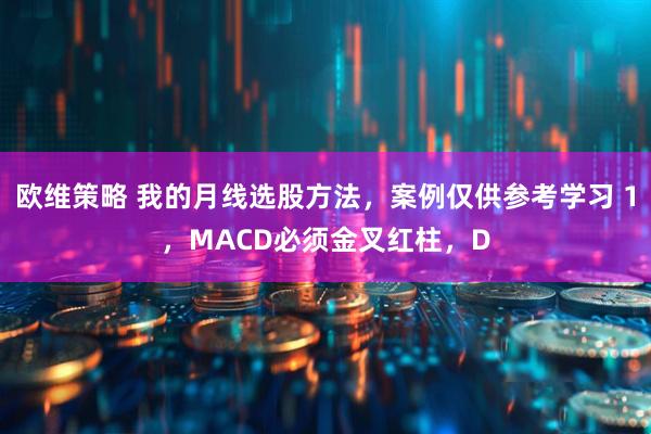 欧维策略 我的月线选股方法，案例仅供参考学习 1，MACD必须金叉红柱，D
