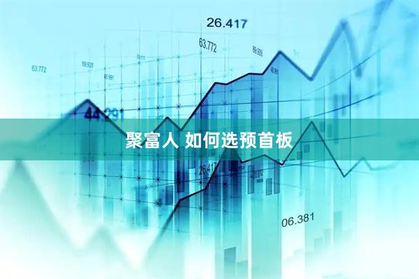 聚富人 如何选预首板