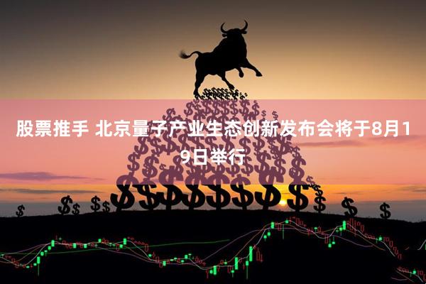 股票推手 北京量子产业生态创新发布会将于8月19日举行