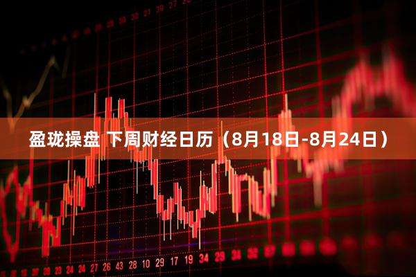 盈珑操盘 下周财经日历（8月18日-8月24日）