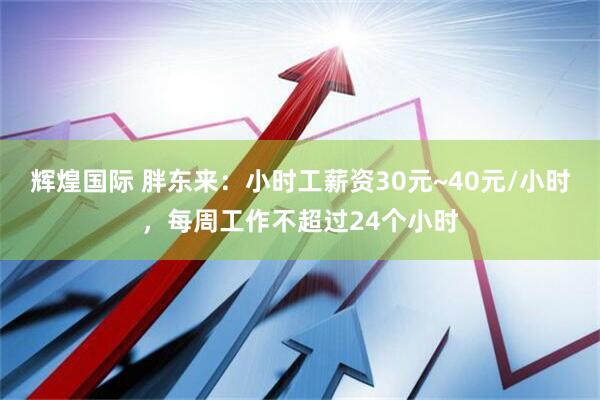 辉煌国际 胖东来：小时工薪资30元~40元/小时，每周工作不超过24个小时
