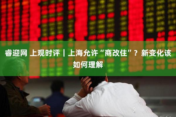 睿迎网 上观时评｜上海允许“商改住”？新变化该如何理解