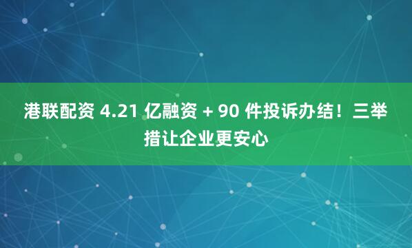 港联配资 4.21 亿融资 + 90 件投诉办结！三举措让企业更安心